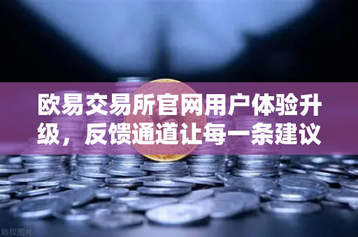 欧易交易所官网用户体验升级，反馈通道让每一条建议都开花结果