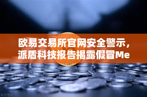 欧易交易所官网安全警示，派盾科技报告揭露假冒MetaMask应用对安卓用户的威胁