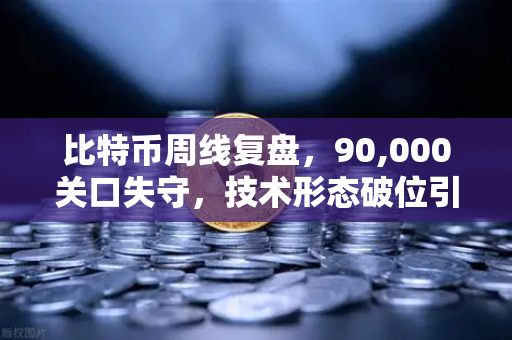 比特币周线复盘，90,000关口失守，技术形态破位引发抛售潮