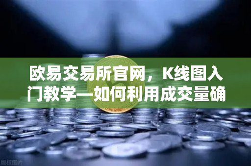 欧易交易所官网，K线图入门教学—如何利用成交量确认价格突破的有效性？