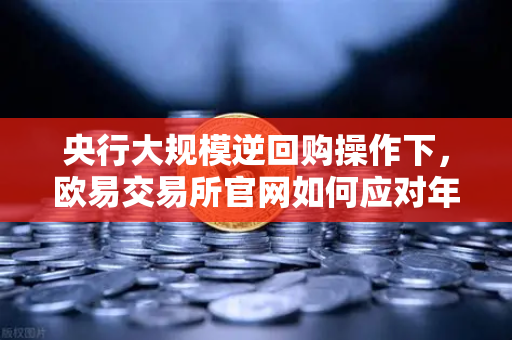 央行大规模逆回购操作下，欧易交易所官网如何应对年末流动性波动？