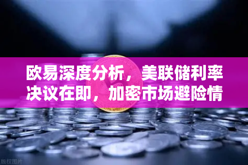 欧易深度分析,美联储利率决议在即,加密市场避险情绪升温-第1张图片-欧易交易所 欧易深度分析,美联储利率决议在即,加密市场避险情绪升温-第1张图片-欧易交易所