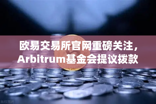 欧易交易所官网重磅关注，Arbitrum基金会提议拨款1000万美元激励开发者，Layer2生态迎重大利好