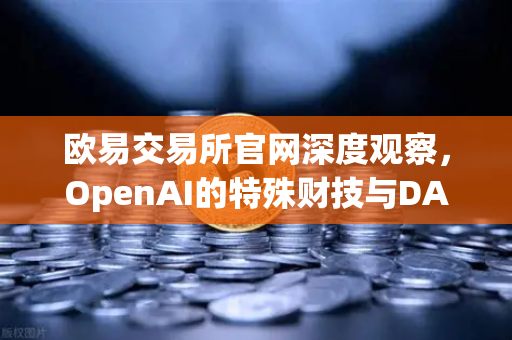 欧易交易所官网深度观察，OpenAI的特殊财技与DAO组织融资新套路