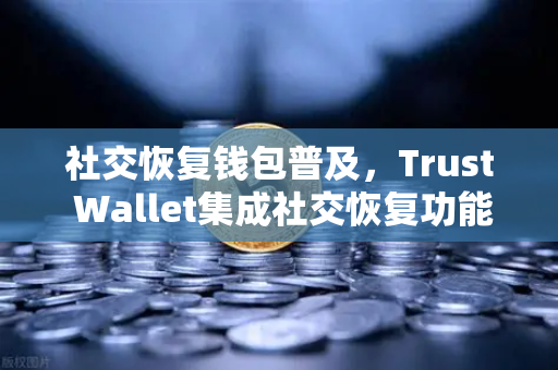 社交恢复钱包普及，Trust Wallet集成社交恢复功能，数字资产安全迎来新纪元-第1张图片-欧易交易所
