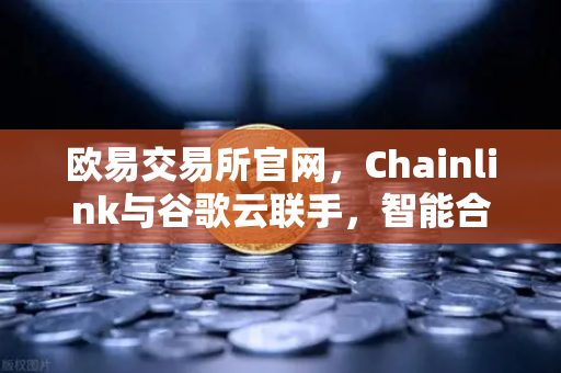 欧易交易所官网，Chainlink与谷歌云联手，智能合约迎来天气数据革命