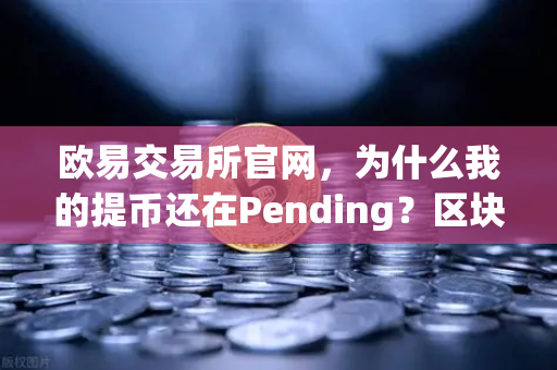 欧易交易所官网，为什么我的提币还在Pending？区块确认数科普