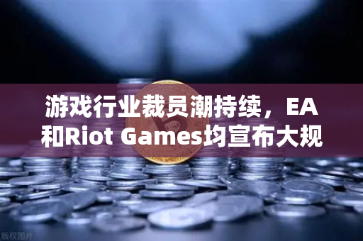 游戏行业裁员潮持续，EA和Riot Games均宣布大规模裁员，深度解析与未来展望-第1张图片-欧易交易所