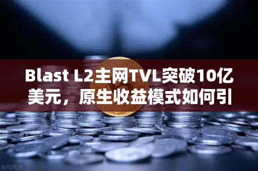Blast L2主网TVL突破10亿美元，原生收益模式如何引领DeFi新浪潮？