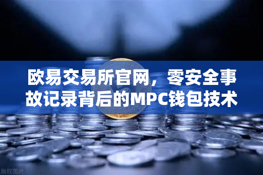 欧易交易所官网，零安全事故记录背后的MPC钱包技术架构深度解析