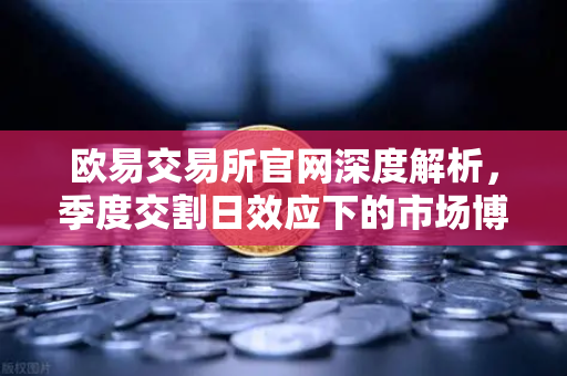 欧易交易所官网深度解析，季度交割日效应下的市场博弈与投资策略