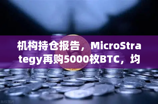 机构持仓报告，MicroStrategy再购5000枚BTC，均价成本上移—数字资产机构化趋势加速