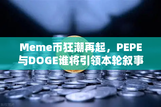 Meme币狂潮再起，PEPE与DOGE谁将引领本轮叙事？