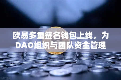 欧易多重签名钱包上线，为DAO组织与团队资金管理提供安全保障