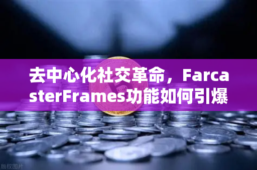 去中心化社交革命，FarcasterFrames功能如何引爆链上互动新浪潮
