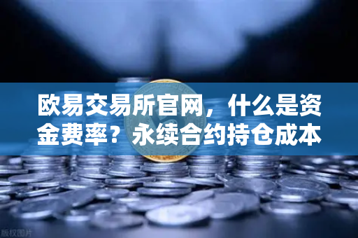 欧易交易所官网，什么是资金费率？永续合约持仓成本计算详解
