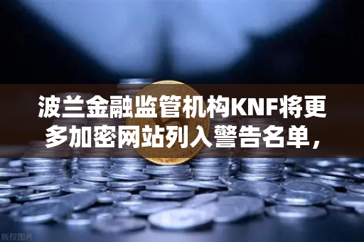 波兰金融监管机构KNF将更多加密网站列入警告名单，对欧易交易所及全球加密市场的影响