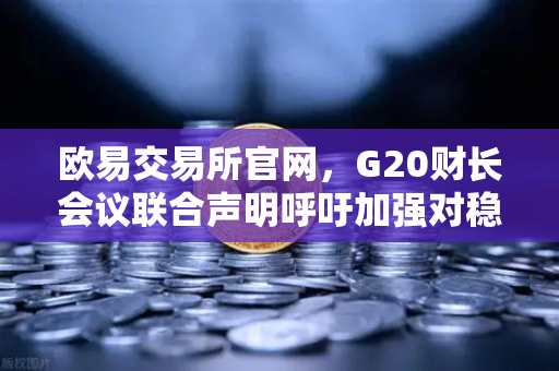 欧易交易所官网，G20财长会议联合声明呼吁加强对稳定币发行方的监管
