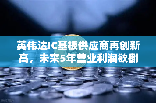 英伟达IC基板供应商再创新高，未来5年营业利润欲翻5倍—欧易交易所官网深度解析