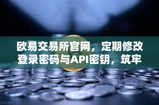 欧易交易所官网，定期修改登录密码与API密钥，筑牢账户安全防线