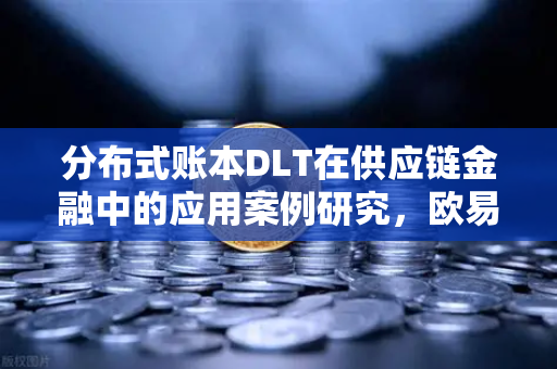 分布式账本DLT在供应链金融中的应用案例研究，欧易交易所官网的视角