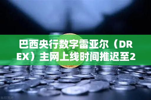 巴西央行数字雷亚尔（DREX）主网上线时间推迟至2027年，对加密货币市场的影响与展望