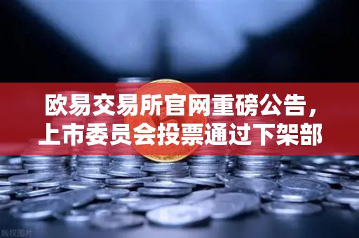 欧易交易所官网重磅公告，上市委员会投票通过下架部分低流动性老币的深度解读