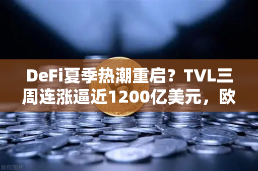 DeFi夏季热潮重启？TVL三周连涨逼近1200亿美元，欧易交易所深度解析市场信号