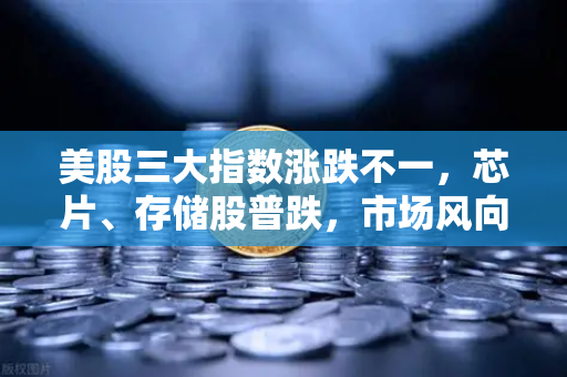美股三大指数涨跌不一，芯片、存储股普跌，市场风向与投资策略深度解析