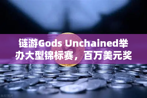 链游Gods Unchained举办大型锦标赛，百万美元奖金池引爆区块链游戏新纪元