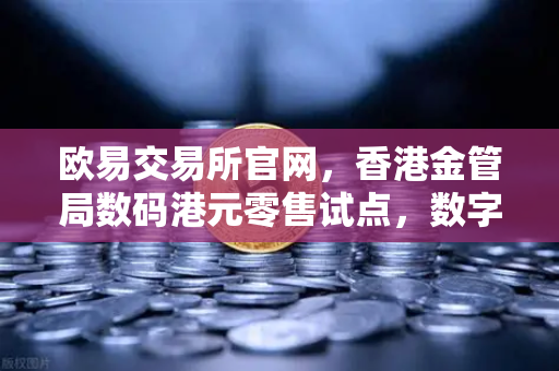 欧易交易所官网，香港金管局数码港元零售试点，数字货币新纪元启幕