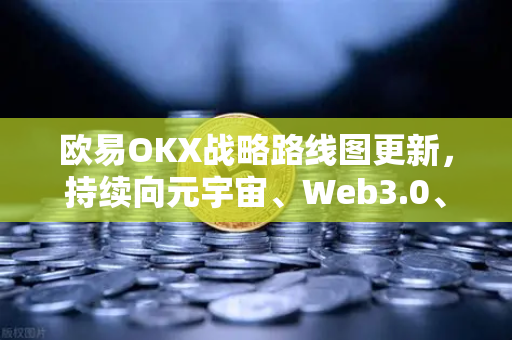 欧易OKX战略路线图更新，持续向元宇宙、Web3.0、DeFi、GameFi等领域进发