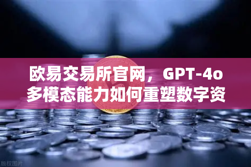欧易交易所官网，GPT-4o多模态能力如何重塑数字资产交易体验？