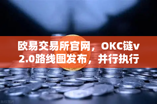 欧易交易所官网，OKC链v2.0路线图发布，并行执行技术引领性能革命
