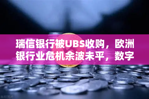 瑞信银行被UBS收购，欧洲银行业危机余波未平，数字资产市场迎来新变局