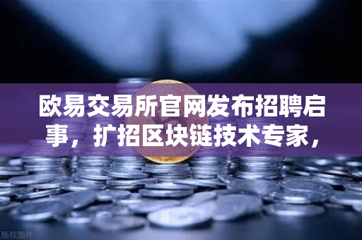 欧易交易所官网发布招聘启事，扩招区块链技术专家，薪资对标硅谷引爆行业关注