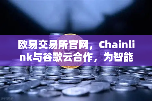 欧易交易所官网，Chainlink与谷歌云合作，为智能合约提供天气数据，开启DeFi新纪元