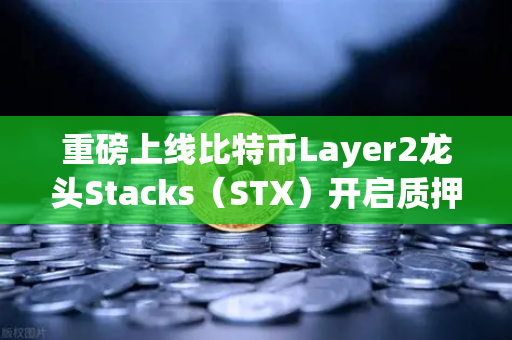 重磅上线比特币Layer2龙头Stacks（STX）开启质押挖矿，新一轮财富风口已至？