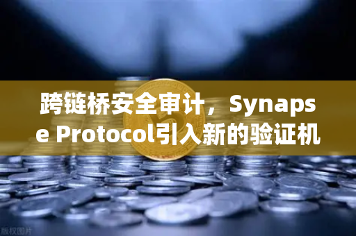 跨链桥安全审计，Synapse Protocol引入新的验证机制，欧易交易所深度解读