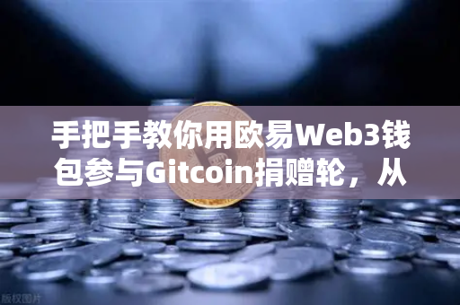 手把手教你用欧易Web3钱包参与Gitcoin捐赠轮，从入门到实操全攻略