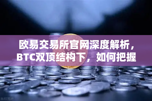 欧易交易所官网深度解析，BTC双顶结构下，如何把握市场先机？