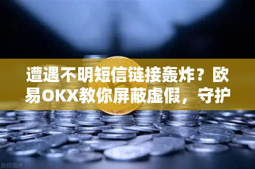 遭遇不明短信链接轰炸？欧易OKX教你屏蔽虚假，守护数字资产安全