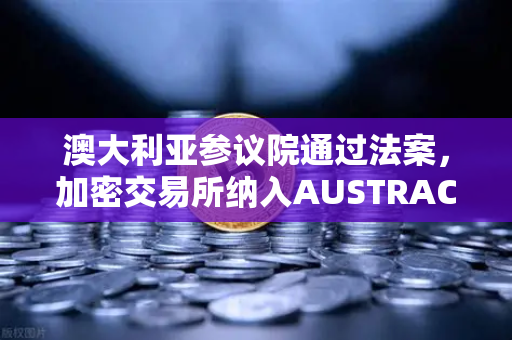 澳大利亚参议院通过法案，加密交易所纳入AUSTRAC监管，欧易合规进程加速