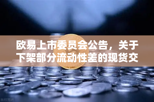 欧易上市委员会公告，关于下架部分流动性差的现货交易对—深度解读与常见问题解答