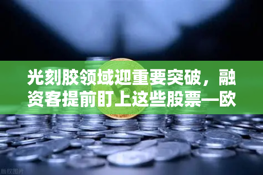 光刻胶领域迎重要突破，融资客提前盯上这些股票—欧易交易所官网深度解析
