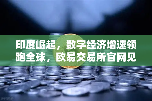 印度崛起，数字经济增速领跑全球，欧易交易所官网见证亚洲金融新格局