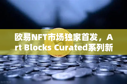 欧易NFT市场独家首发，Art Blocks Curated系列新艺术家作品，数字艺术收藏新风向