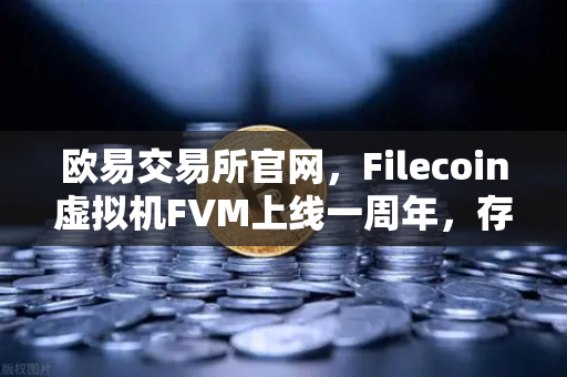 欧易交易所官网，Filecoin虚拟机FVM上线一周年，存储算力市场繁荣回顾