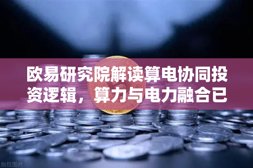 欧易研究院解读算电协同投资逻辑，算力与电力融合已成趋势