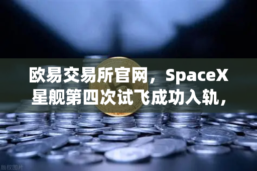 欧易交易所官网，SpaceX星舰第四次试飞成功入轨，可重复使用火箭技术迈入新纪元